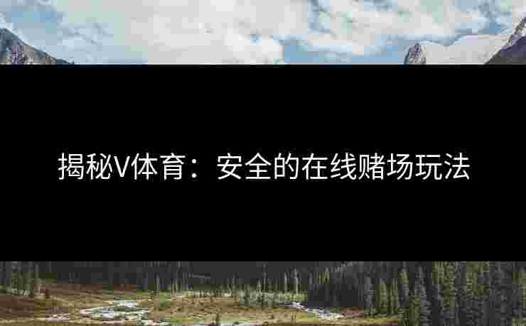 揭秘V体育：安全的在线赌场玩法