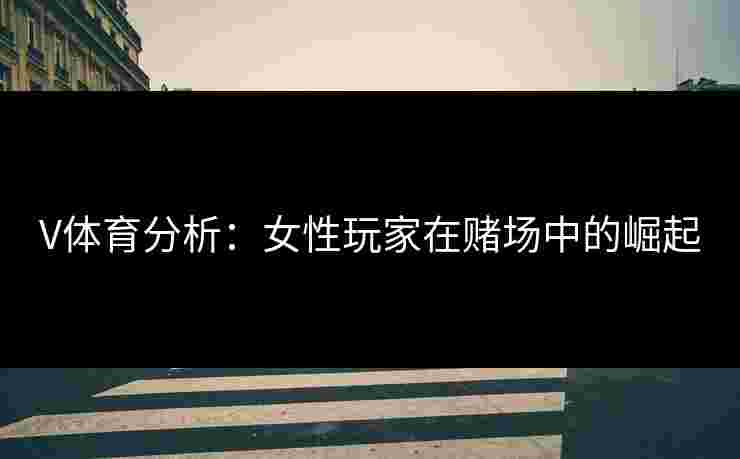 V体育分析：女性玩家在赌场中的崛起