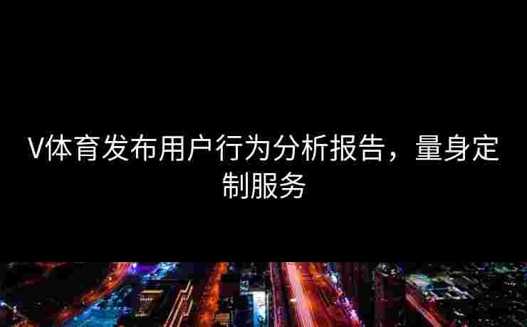 V体育发布用户行为分析报告，量身定制服务
