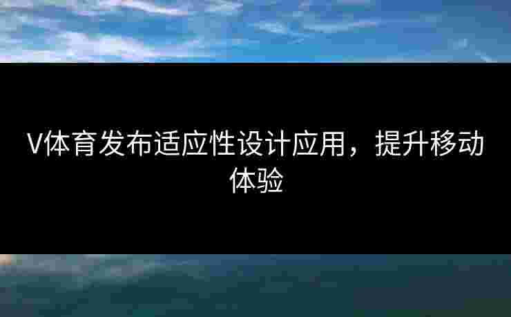 V体育发布适应性设计应用,提升移动体验 V体育发布适应性设计应用,提升移动体验
