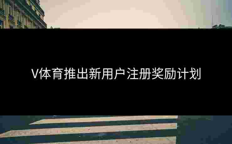 V体育推出新用户注册奖励计划