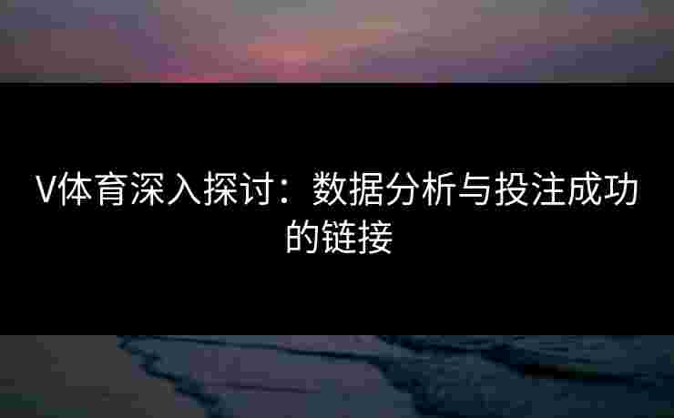 V体育深入探讨：数据分析与投注成功的链接