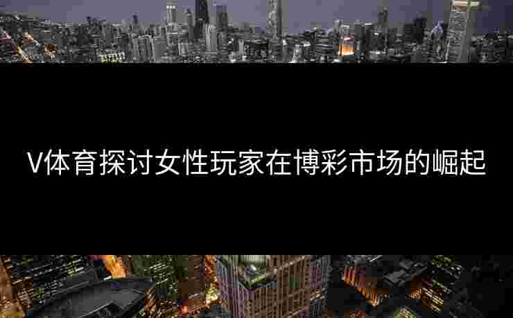 V体育探讨女性玩家在博彩市场的崛起