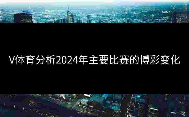 V体育分析2024年主要比赛的博彩变化