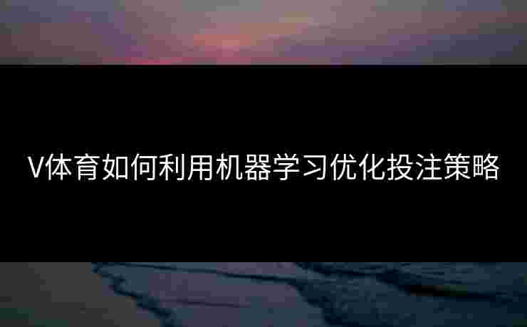 V体育如何利用机器学习优化投注策略 V体育如何利用机器学习优化投注策略