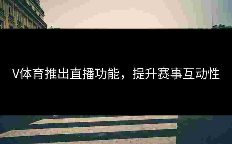 V体育推出直播功能，提升赛事互动性