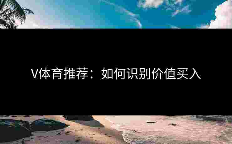 V体育推荐：如何识别价值买入