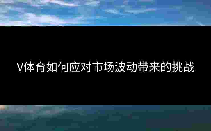 V体育如何应对市场波动带来的挑战
