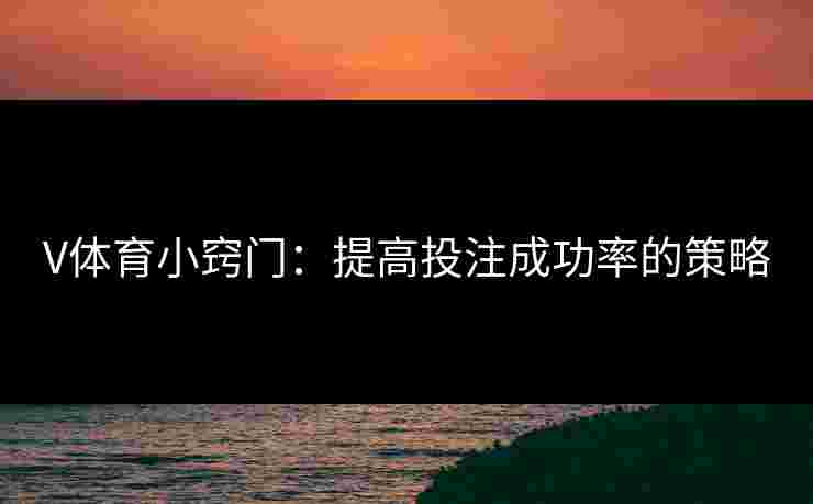 V体育小窍门:提高投注成功率的策略 V体育小窍门:提高投注成功率的策略