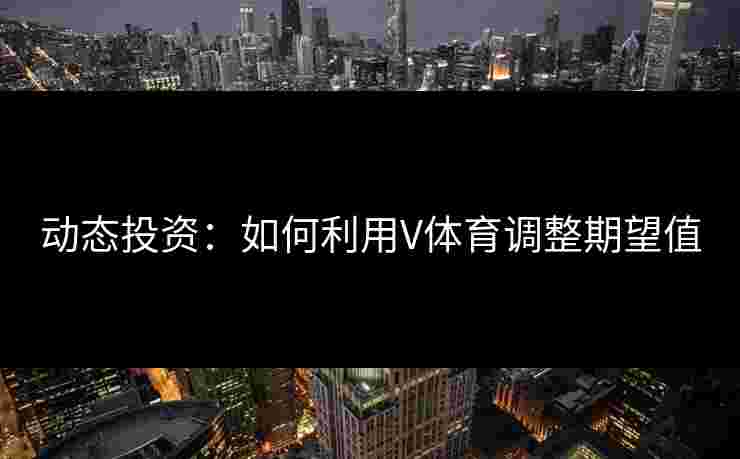 动态投资：如何利用V体育调整期望值