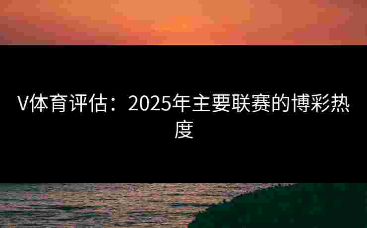 V体育评估：2025年主要联赛的博彩热度
