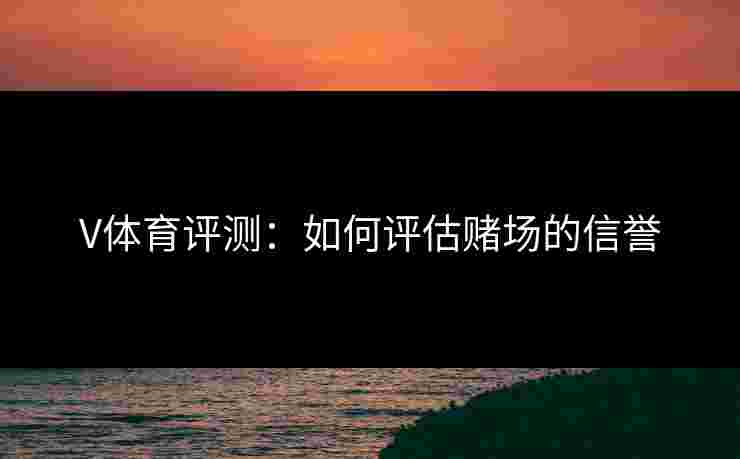 V体育评测：如何评估赌场的信誉