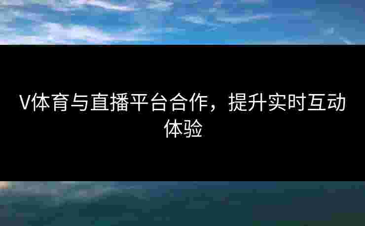 V体育与直播平台合作，提升实时互动体验