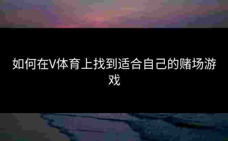 如何在V体育上找到适合自己的赌场游戏