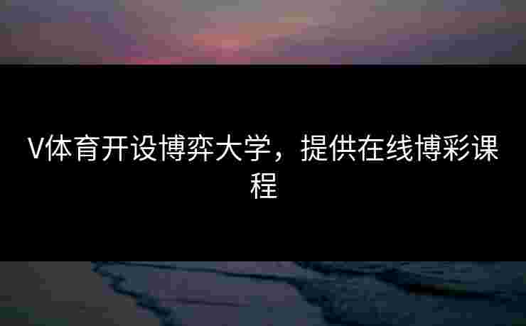 V体育开设博弈大学，提供在线博彩课程
