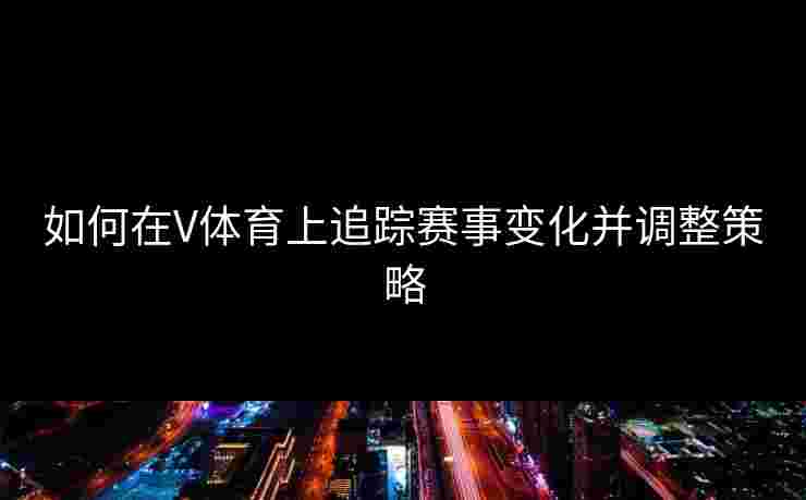如何在V体育上追踪赛事变化并调整策略