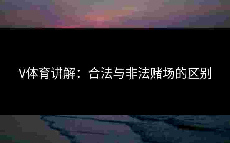 V体育讲解：合法与非法赌场的区别