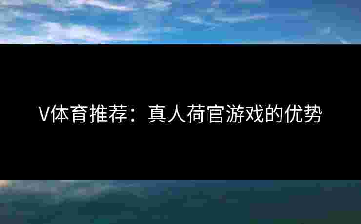 V体育推荐：真人荷官游戏的优势