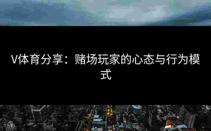 V体育分享：赌场玩家的心态与行为模式
