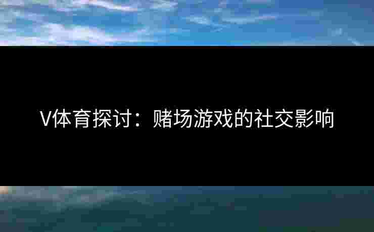 V体育探讨：赌场游戏的社交影响