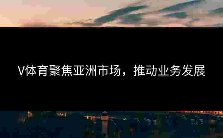 V体育聚焦亚洲市场，推动业务发展