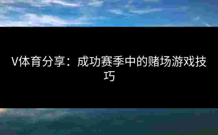 V体育分享：成功赛季中的赌场游戏技巧