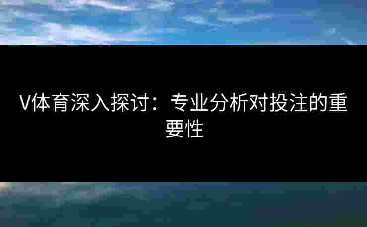 V体育深入探讨：专业分析对投注的重要性