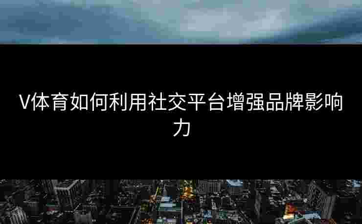 V体育如何利用社交平台增强品牌影响力