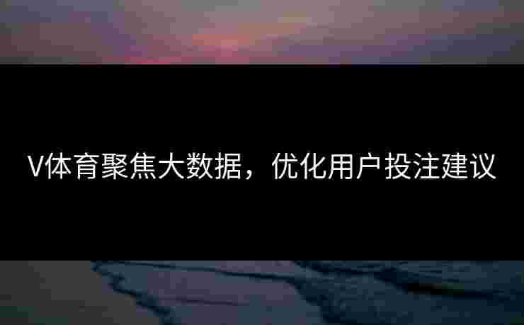 V体育聚焦大数据，优化用户投注建议