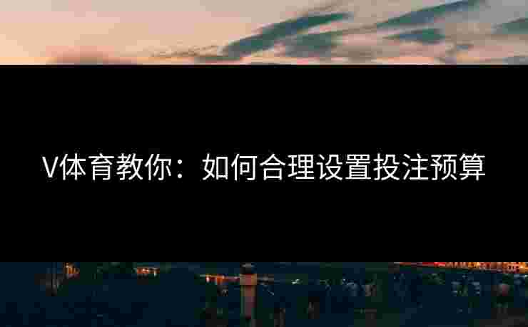 V体育教你：如何合理设置投注预算