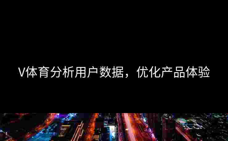 V体育分析用户数据，优化产品体验