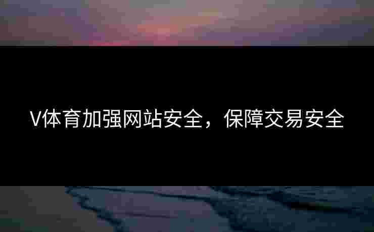 V体育加强网站安全,保障交易安全 V体育加强网站安全,保障交易安全