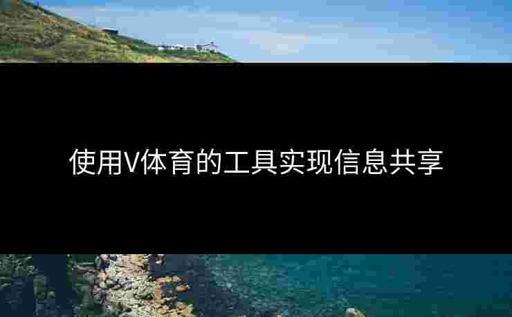 使用V体育的工具实现信息共享