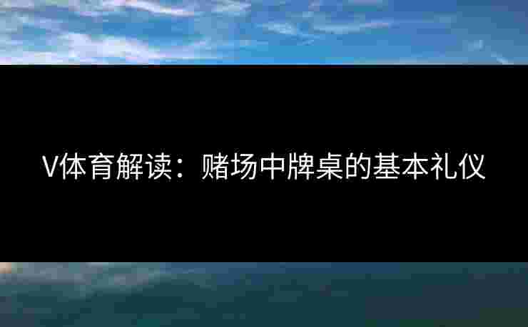 V体育解读：赌场中牌桌的基本礼仪