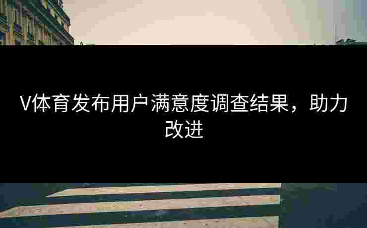 V体育发布用户满意度调查结果，助力改进