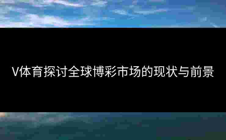V体育探讨全球博彩市场的现状与前景