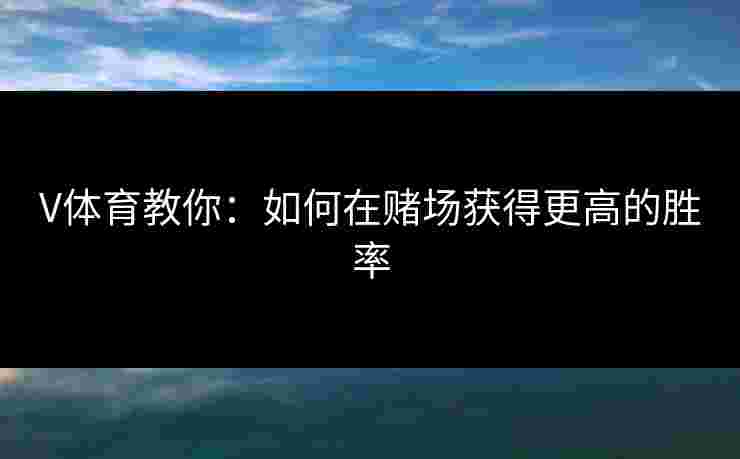 V体育教你：如何在赌场获得更高的胜率