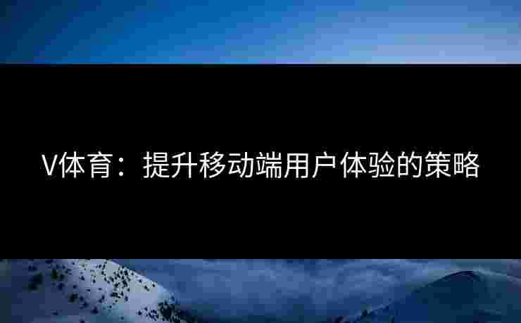 V体育：提升移动端用户体验的策略