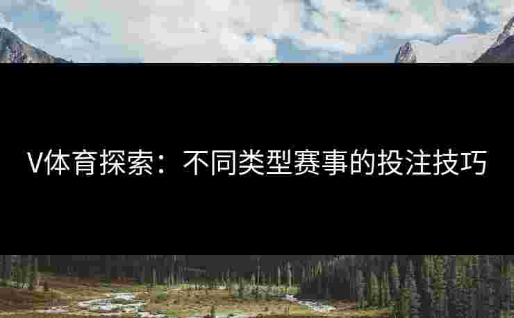 V体育探索：不同类型赛事的投注技巧