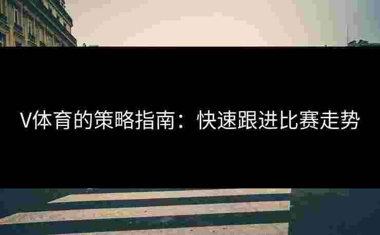 V体育的策略指南：快速跟进比赛走势