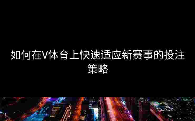 如何在V体育上快速适应新赛事的投注策略