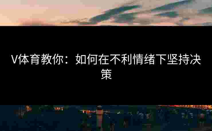 V体育教你：如何在不利情绪下坚持决策
