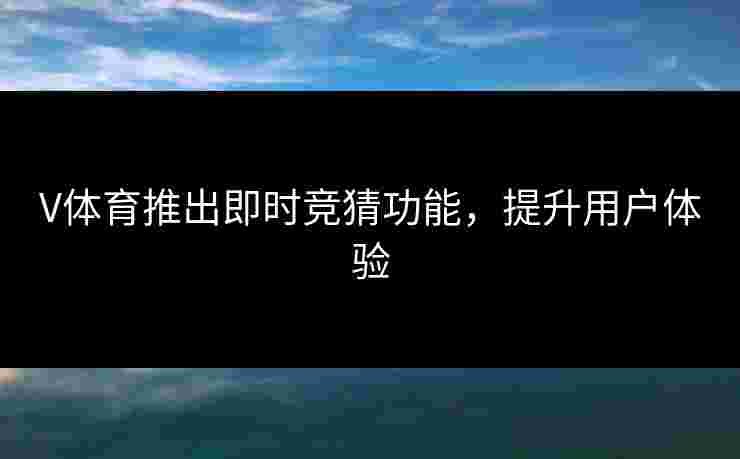 V体育推出即时竞猜功能，提升用户体验
