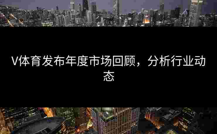 V体育发布年度市场回顾，分析行业动态