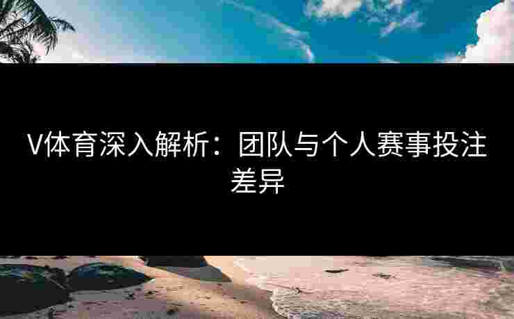 V体育深入解析：团队与个人赛事投注差异