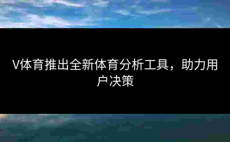 V体育推出全新体育分析工具，助力用户决策
