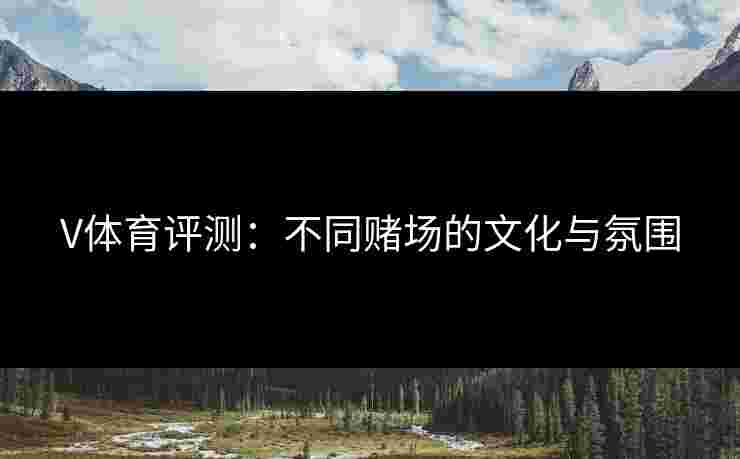 V体育评测：不同赌场的文化与氛围