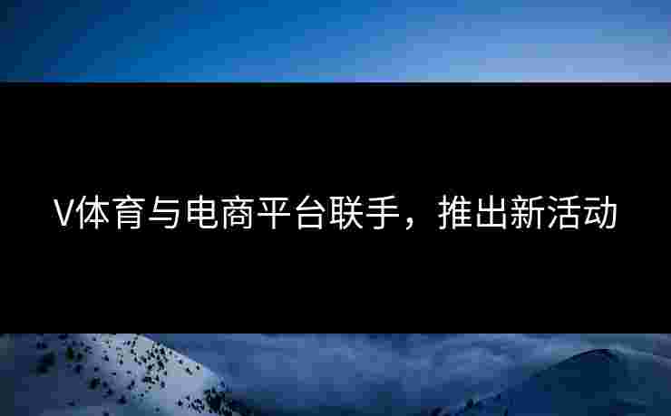 V体育与电商平台联手，推出新活动
