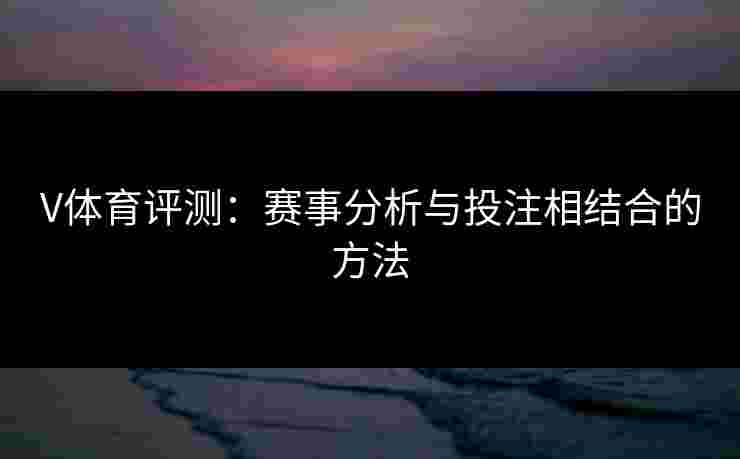 V体育评测：赛事分析与投注相结合的方法