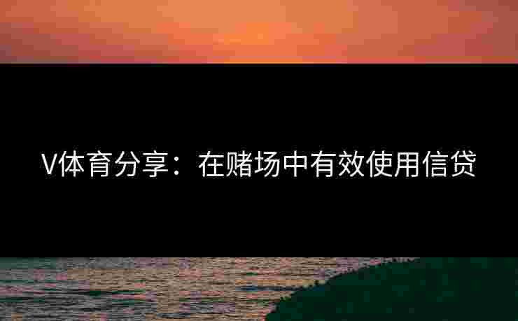 V体育分享：在赌场中有效使用信贷